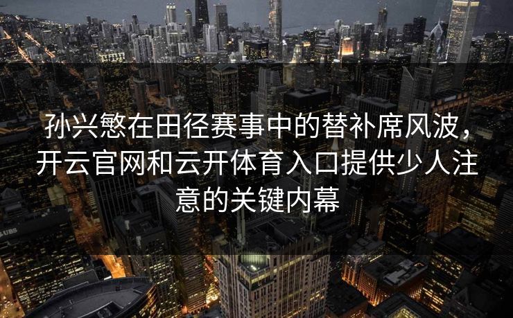 孙兴慜在田径赛事中的替补席风波,开云官网和云开体育入口提供少人注意的关键内幕