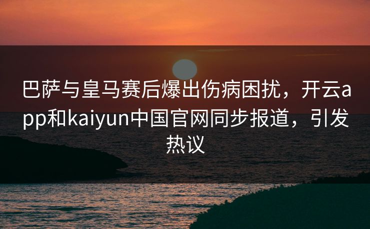 巴萨与皇马赛后爆出伤病困扰,开云app和kaiyun中国官网同步报道,引发热议